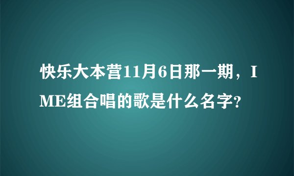 快乐大本营11月6日那一期，IME组合唱的歌是什么名字？