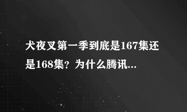 犬夜叉第一季到底是167集还是168集？为什么腾讯动漫频道上面说是01