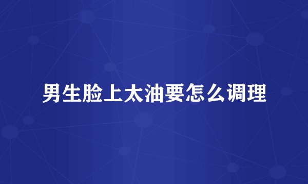 男生脸上太油要怎么调理