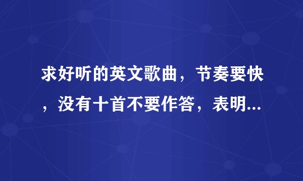 求好听的英文歌曲，节奏要快，没有十首不要作答，表明歌手。谢谢！
