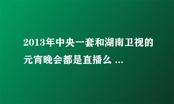 2013年中央一套和湖南卫视的元宵晚会都是直播么 为什么张杰同时站在这两个舞台上