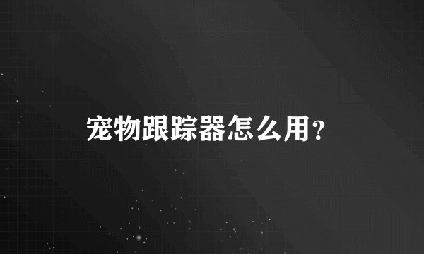 宠物跟踪器怎么用？
