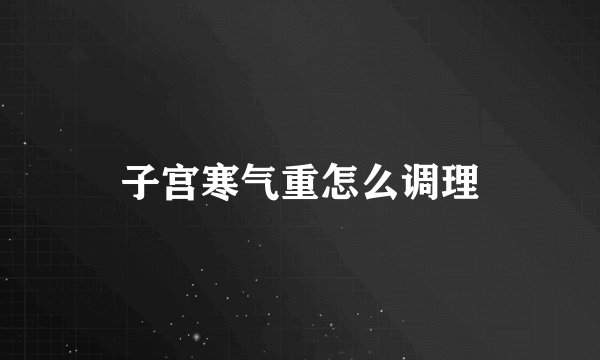 子宫寒气重怎么调理