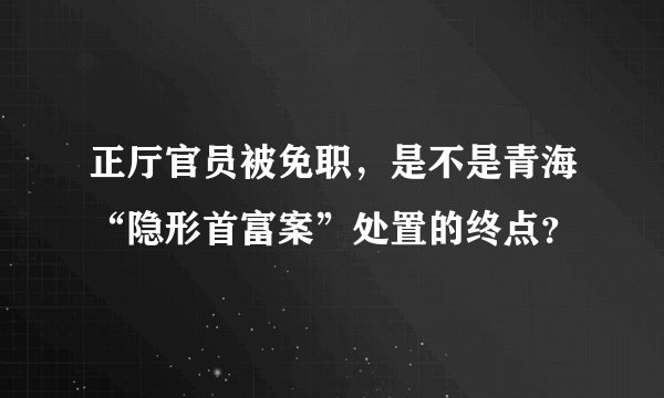正厅官员被免职，是不是青海“隐形首富案”处置的终点？
