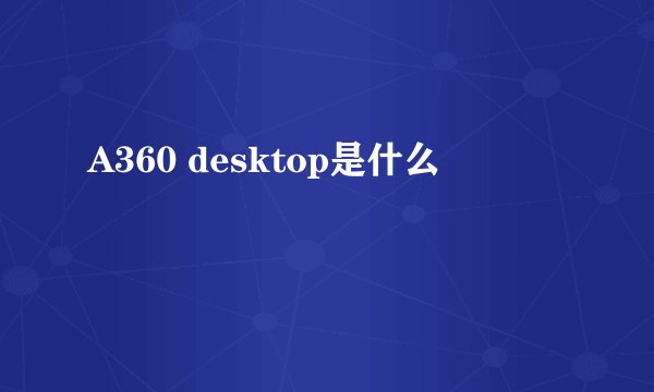 A360 desktop是什么