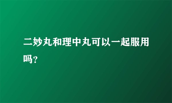 二妙丸和理中丸可以一起服用吗？