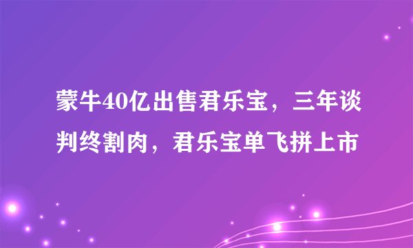 蒙牛40亿出售君乐宝，三年谈判终割肉，君乐宝单飞拼上市