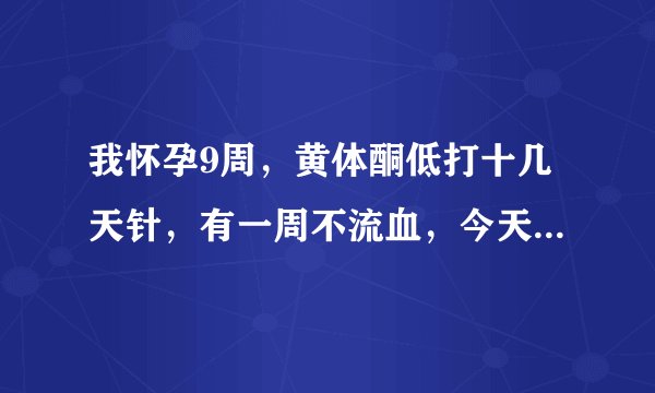 我怀孕9周，黄体酮低打十几天针，有一周不流血，今天和...