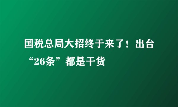 国税总局大招终于来了！出台“26条”都是干货