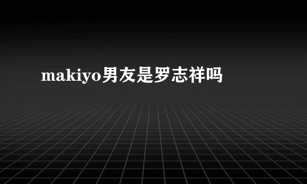 makiyo男友是罗志祥吗