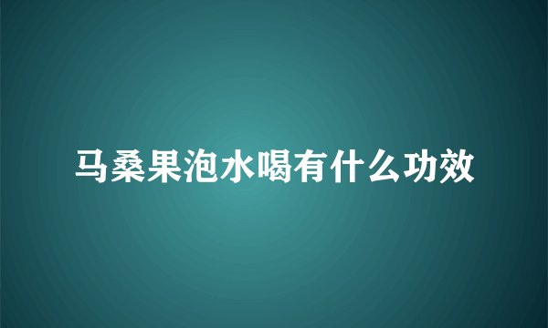 马桑果泡水喝有什么功效