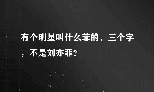 有个明星叫什么菲的，三个字，不是刘亦菲？