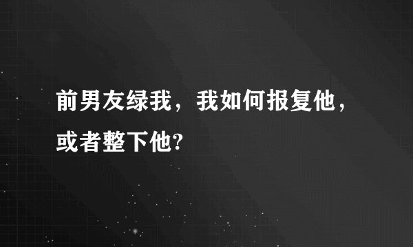 前男友绿我，我如何报复他，或者整下他?