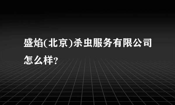 盛焰(北京)杀虫服务有限公司怎么样？