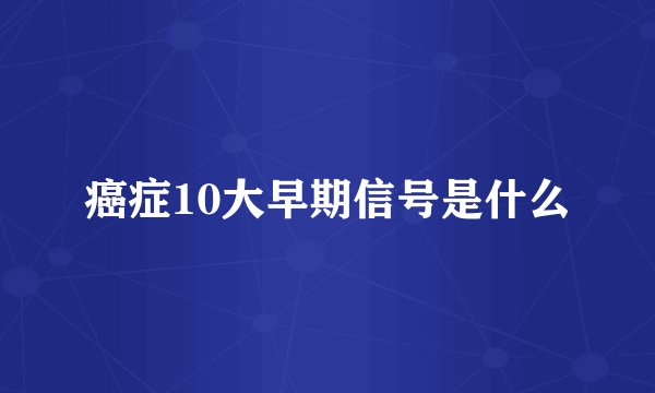 癌症10大早期信号是什么