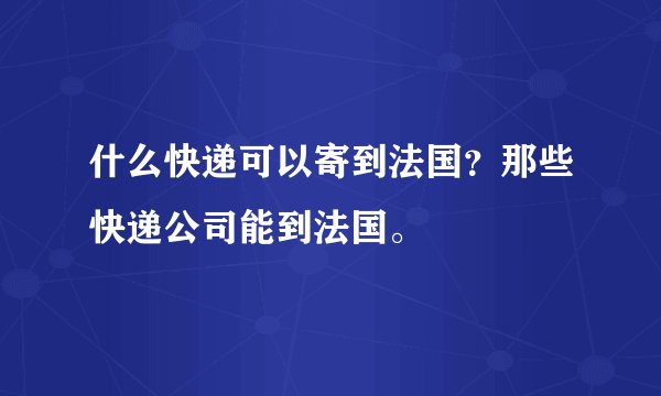 什么快递可以寄到法国？那些快递公司能到法国。