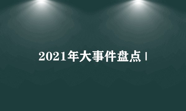 2021年大事件盘点 |