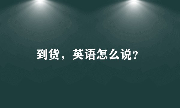 到货，英语怎么说？