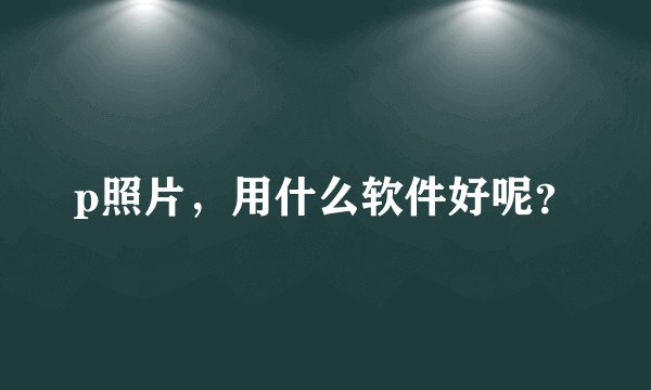 p照片，用什么软件好呢？