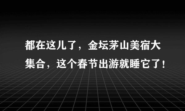 都在这儿了，金坛茅山美宿大集合，这个春节出游就睡它了！