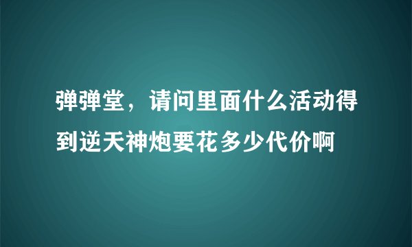 弹弹堂，请问里面什么活动得到逆天神炮要花多少代价啊
