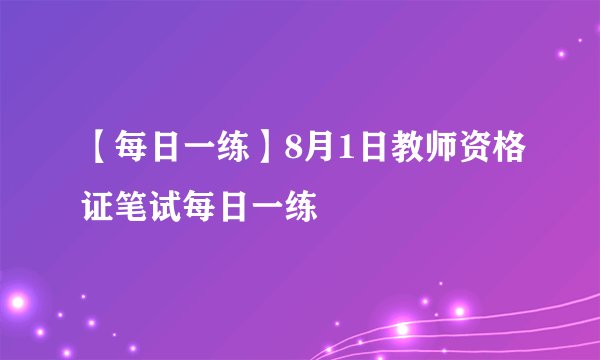 【每日一练】8月1日教师资格证笔试每日一练