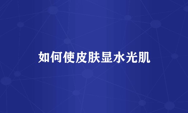 如何使皮肤显水光肌
