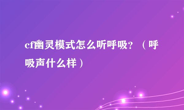 cf幽灵模式怎么听呼吸？（呼吸声什么样）