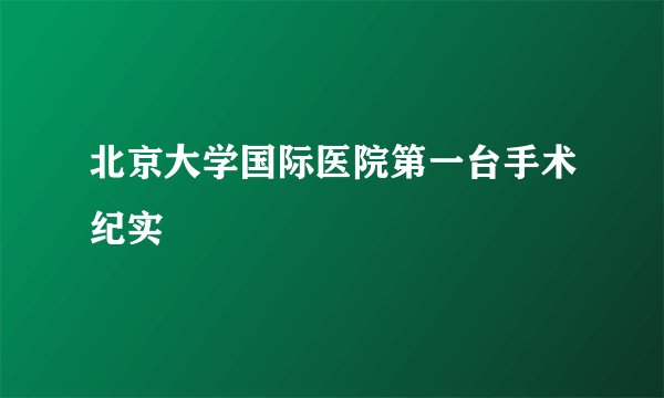 北京大学国际医院第一台手术纪实