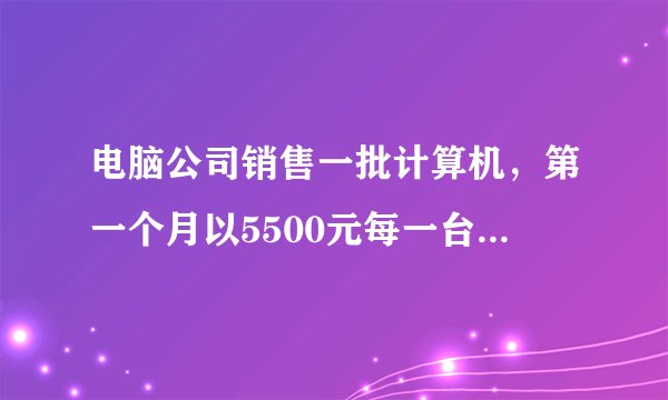电脑公司销售一批计算机，第一个月以5500元每一台的价格出售60台，第二个月起降价，以5000元一