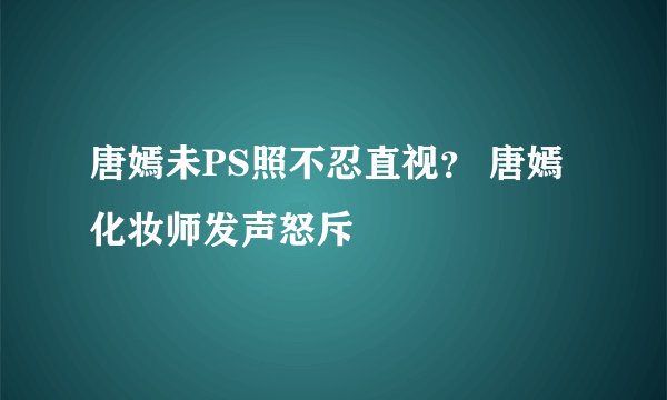 唐嫣未PS照不忍直视？ 唐嫣化妆师发声怒斥