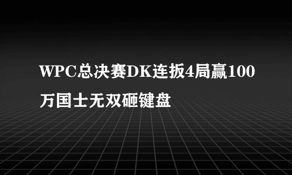 WPC总决赛DK连扳4局赢100万国士无双砸键盘