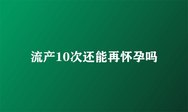 流产10次还能再怀孕吗