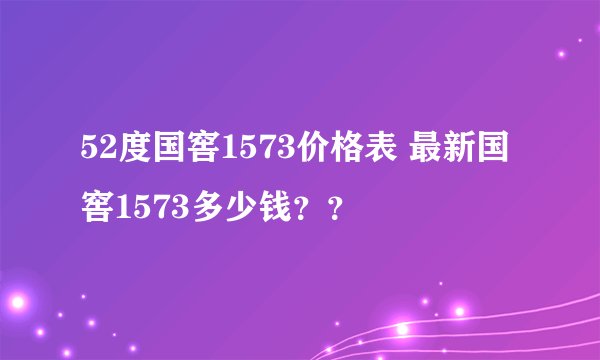 52度国窖1573价格表 最新国窖1573多少钱？？