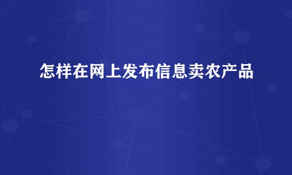 怎样在网上发布信息卖农产品