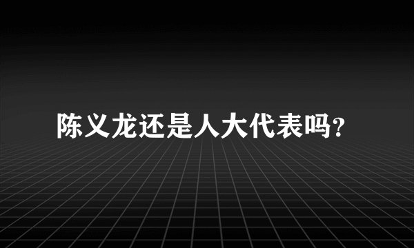 陈义龙还是人大代表吗？