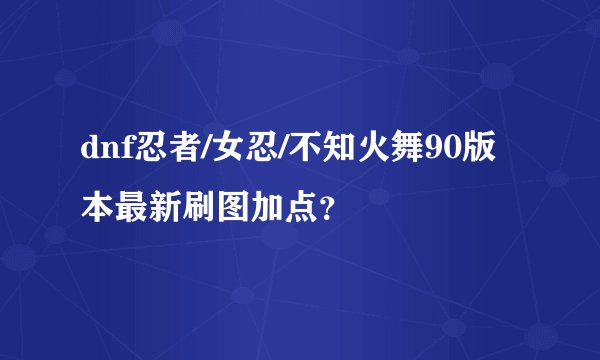 dnf忍者/女忍/不知火舞90版本最新刷图加点？
