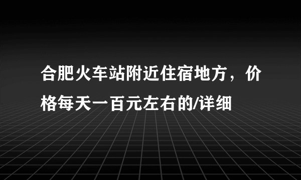 合肥火车站附近住宿地方，价格每天一百元左右的/详细