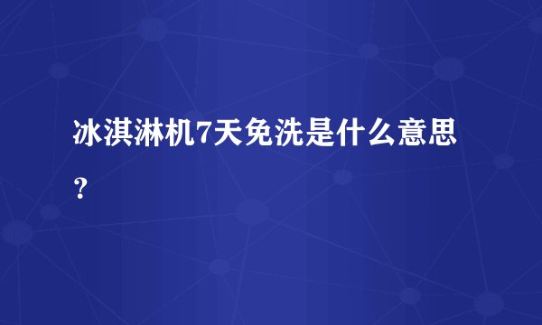 冰淇淋机7天免洗是什么意思？