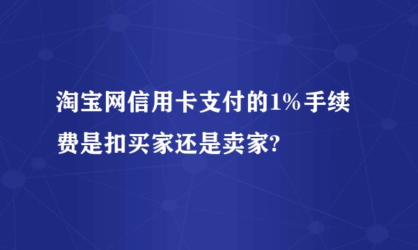 淘宝网信用卡支付的1%手续费是扣买家还是卖家?