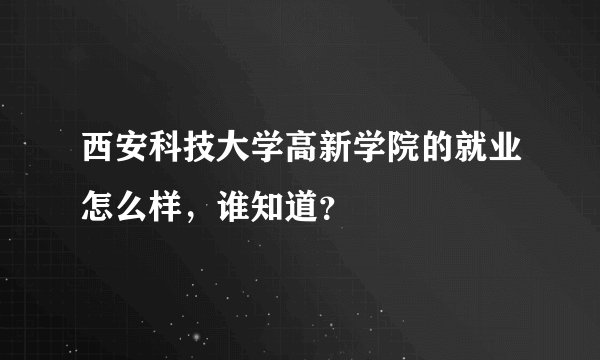 西安科技大学高新学院的就业怎么样，谁知道？