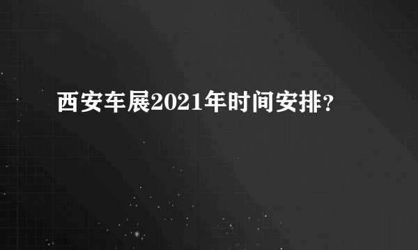 西安车展2021年时间安排？