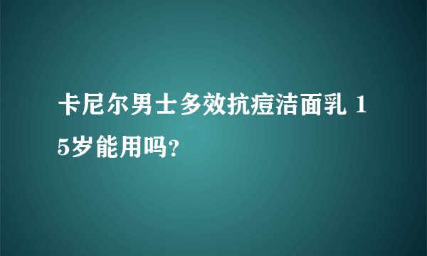 卡尼尔男士多效抗痘洁面乳 15岁能用吗？