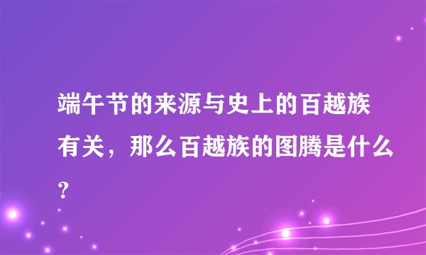 端午节的来源与史上的百越族有关，那么百越族的图腾是什么？