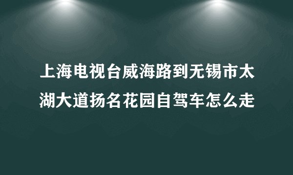上海电视台威海路到无锡市太湖大道扬名花园自驾车怎么走