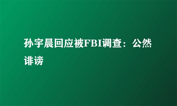 孙宇晨回应被FBI调查：公然诽谤