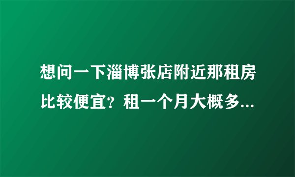 想问一下淄博张店附近那租房比较便宜？租一个月大概多钱？谢谢！