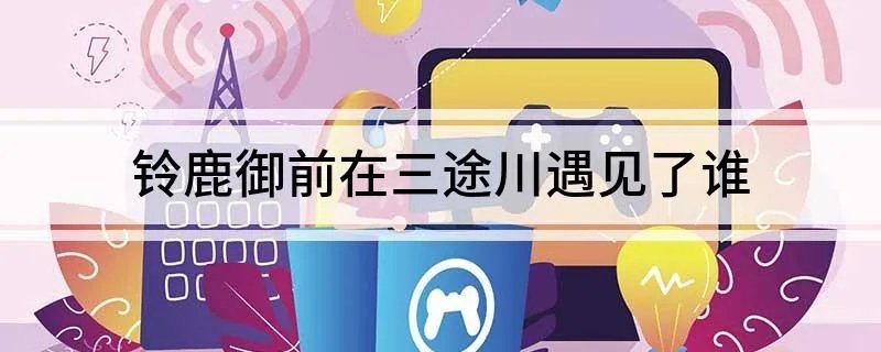 铃鹿御前在三途川遇见了谁 阴阳师铃鹿御前在三途川遇到了谁