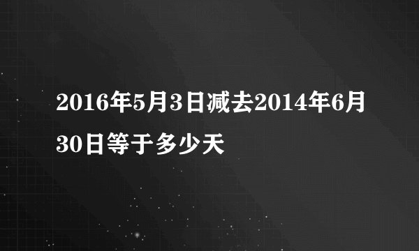 2016年5月3日减去2014年6月30日等于多少天