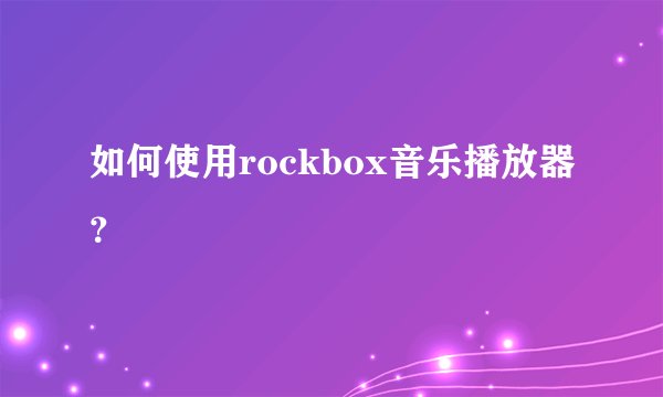 如何使用rockbox音乐播放器？